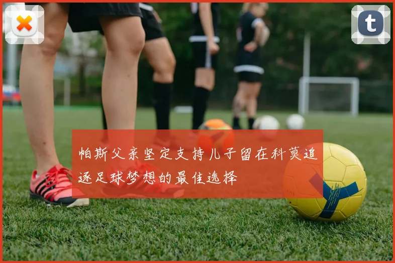 帕斯父亲坚定支持儿子留在科莫追逐足球梦想的最佳选择