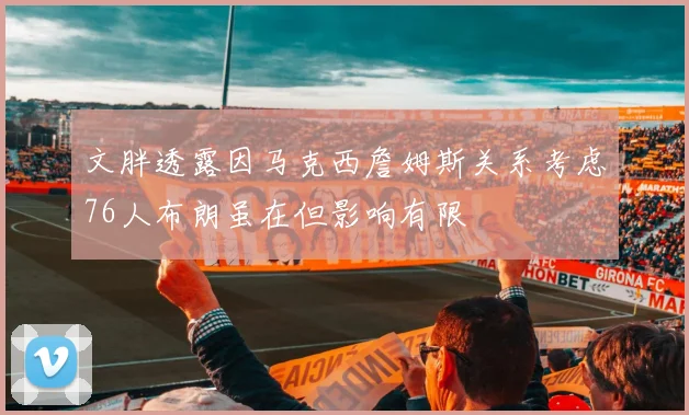 文胖透露因马克西詹姆斯关系考虑76人布朗虽在但影响有限