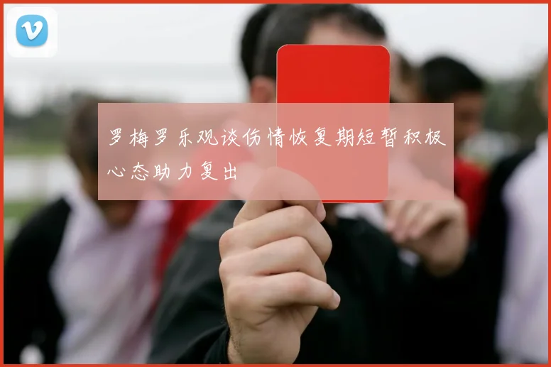 罗梅罗乐观谈伤情恢复期短暂积极心态助力复出