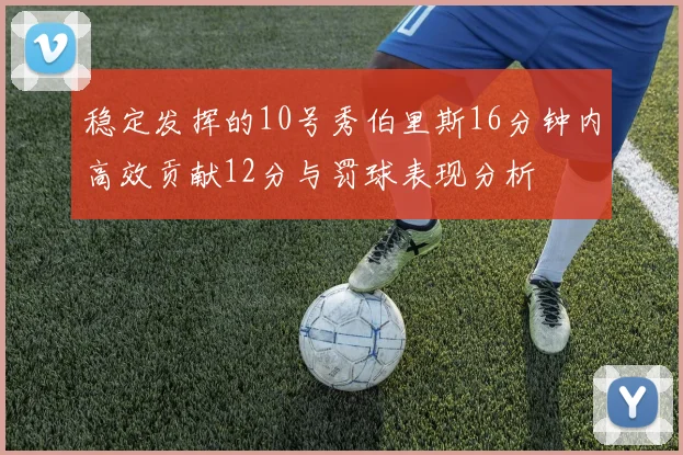 稳定发挥的10号秀伯里斯16分钟内高效贡献12分与罚球表现分析