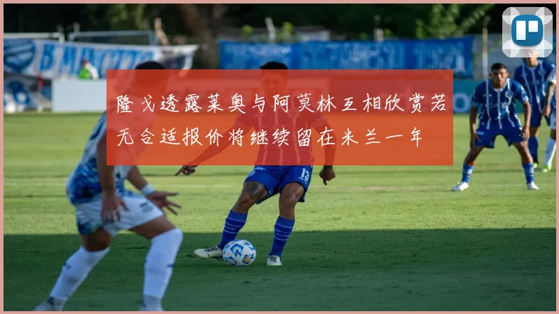 隆戈透露莱奥与阿莫林互相欣赏若无合适报价将继续留在米兰一年