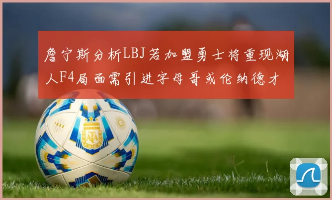詹宁斯分析LBJ若加盟勇士将重现湖人F4局面需引进字母哥或伦纳德才能成功