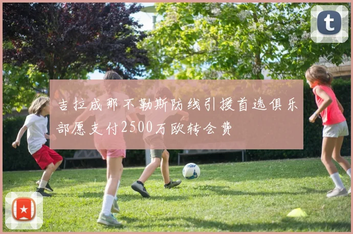 吉拉成那不勒斯防线引援首选俱乐部愿支付2500万欧转会费