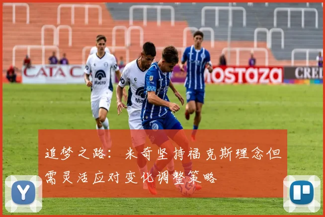 追梦之路：米奇坚持福克斯理念但需灵活应对变化调整策略