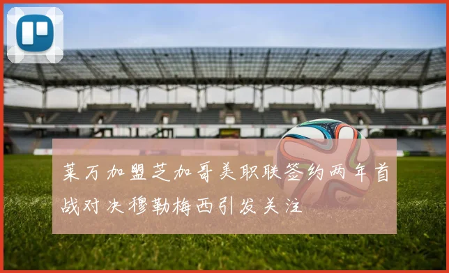 莱万加盟芝加哥美职联签约两年首战对决穆勒梅西引发关注