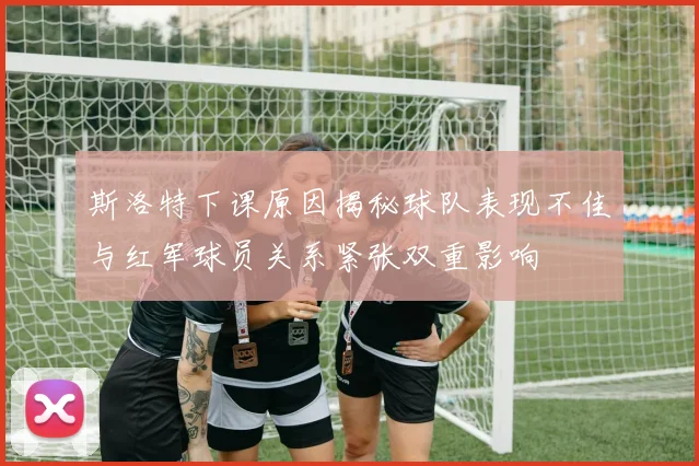 斯洛特下课原因揭秘球队表现不佳与红军球员关系紧张双重影响