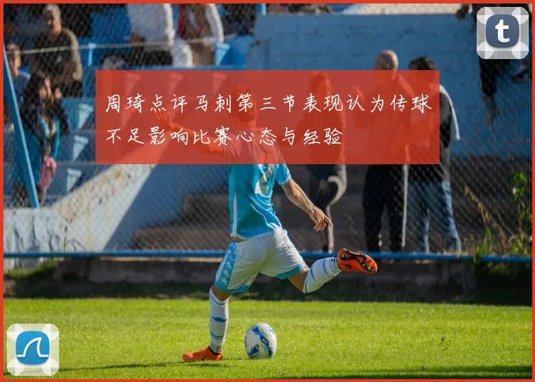 周琦点评马刺第三节表现认为传球不足影响比赛心态与经验