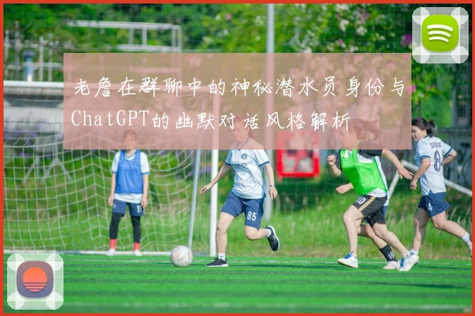 老詹在群聊中的神秘潜水员身份与ChatGPT的幽默对话风格解析