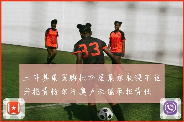 土耳其前国脚批评居莱尔表现不佳并指责恰尔汗奥卢未能承担责任