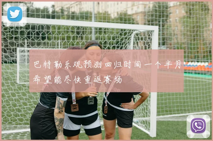 巴特勒乐观预测回归时间一个半月希望能尽快重返赛场