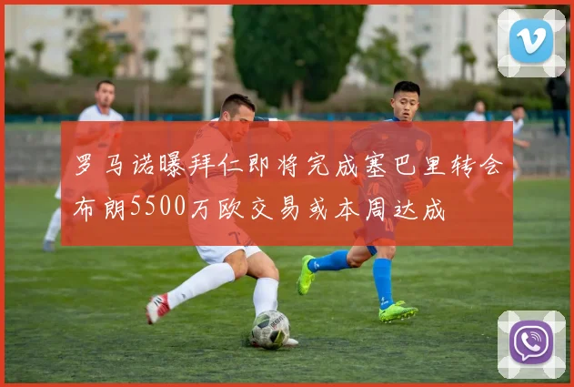 罗马诺曝拜仁即将完成塞巴里转会布朗5500万欧交易或本周达成
