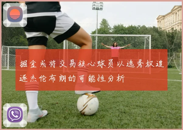 掘金或将交易核心球员以选秀权追逐杰伦布朗的可能性分析