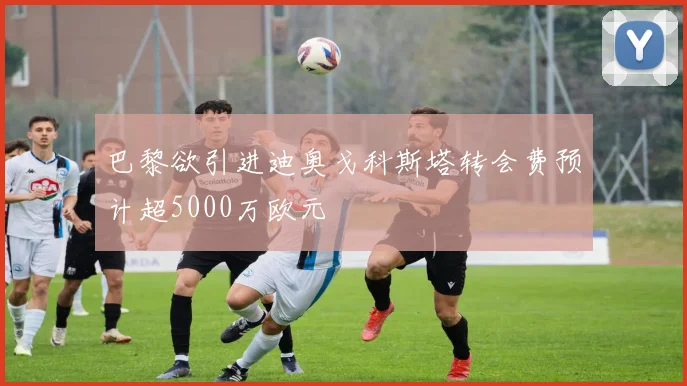 巴黎欲引进迪奥戈科斯塔转会费预计超5000万欧元