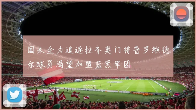 国米全力追逐拉齐奥门将普罗维德尔球员渴望加盟蓝黑军团