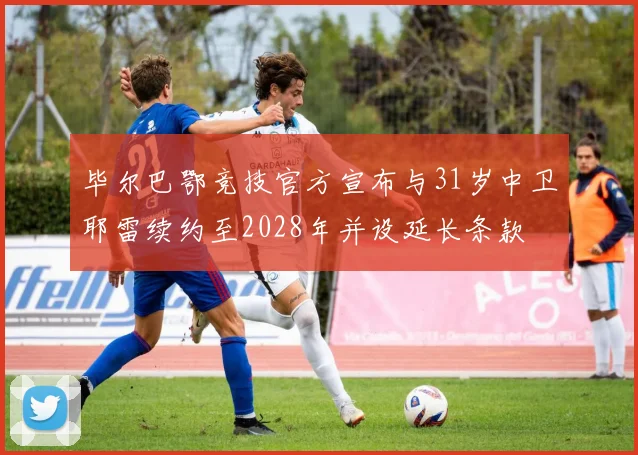 毕尔巴鄂竞技官方宣布与31岁中卫耶雷续约至2028年并设延长条款