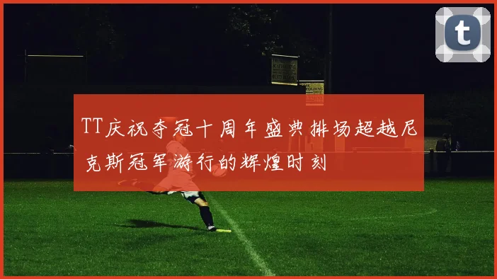 TT庆祝夺冠十周年盛典排场超越尼克斯冠军游行的辉煌时刻