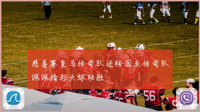 慈善赛皇马传奇队逆转国米传奇队佩佩精彩头球助胜